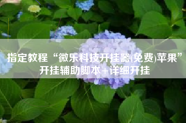 指定教程“微乐科技开挂器(免费)苹果	”开挂辅助脚本+详细开挂