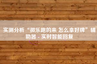 实测分析“微乐跑的来 怎么拿好牌”辅助器 - 实时智能回复