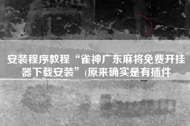 安装程序教程“雀神广东麻将免费开挂器下载安装	”(原来确实是有插件