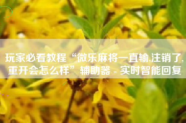 玩家必看教程“微乐麻将一直输,注销了,重开会怎么样”辅助器 - 实时智能回复