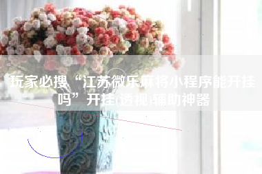 玩家必搜“江苏微乐麻将小程序能开挂吗	”开挂(透视)辅助神器