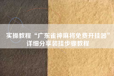 实操教程“广东雀神麻将免费开挂器”详细分享装挂步骤教程