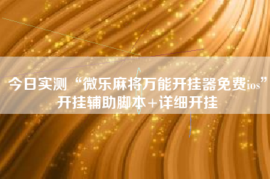 今日实测“微乐麻将万能开挂器免费ios”开挂辅助脚本+详细开挂