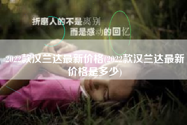 2022款汉兰达最新价格(2022款汉兰达最新价格是多少)