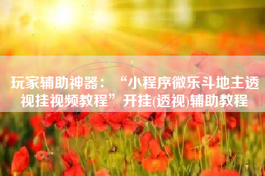 玩家辅助神器：“小程序微乐斗地主透视挂视频教程”开挂(透视)辅助教程