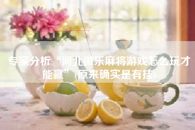 专家分析“河北微乐麻将游戏怎么玩才能赢”(原来确实是有挂)