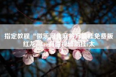 指定教程“微乐河北麻将万能挂免费版红龙poker有透视辅助挂(太