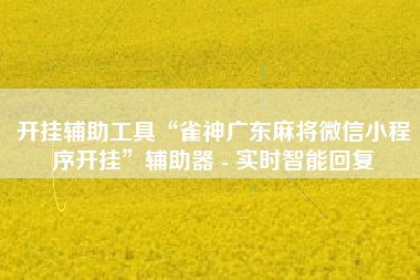开挂辅助工具“雀神广东麻将微信小程序开挂”辅助器 - 实时智能回复