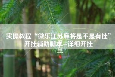 实操教程“微乐江苏麻将是不是有挂	”开挂辅助脚本+详细开挂