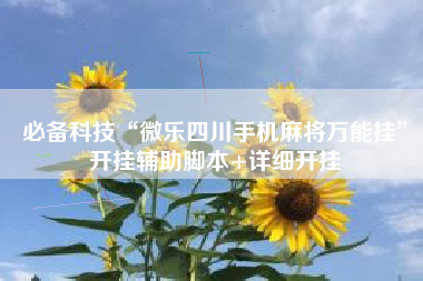 必备科技“微乐四川手机麻将万能挂”开挂辅助脚本+详细开挂