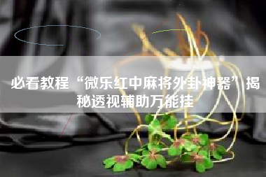 必看教程“微乐红中麻将外卦神器”揭秘透视辅助万能挂