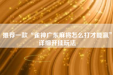 推荐一款“雀神广东麻将怎么打才能赢”详细开挂玩法