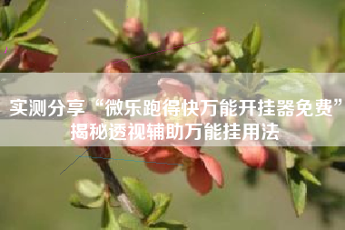 实测分享“微乐跑得快万能开挂器免费”揭秘透视辅助万能挂用法