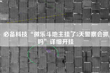 必备科技“微乐斗地主挂了5天警察会抓吗”详细开挂