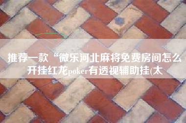 推荐一款“微乐河北麻将免费房间怎么开挂红龙poker有透视辅助挂(太