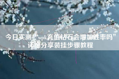 今日实测“wpk充值钻石会增加胜率吗	”详细分享装挂步骤教程