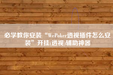 必学教你安装“WePoker透视插件怎么安装”开挂(透视)辅助神器
