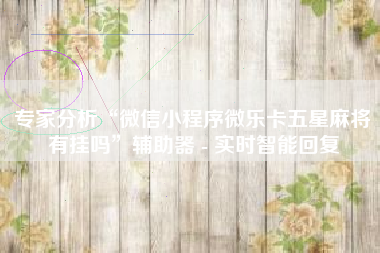 专家分析“微信小程序微乐卡五星麻将有挂吗”辅助器 - 实时智能回复