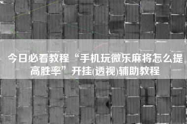 今日必看教程“手机玩微乐麻将怎么提高胜率”开挂(透视)辅助教程
