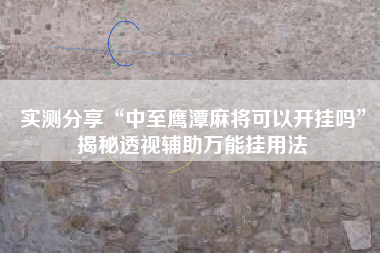 实测分享“中至鹰潭麻将可以开挂吗	”揭秘透视辅助万能挂用法