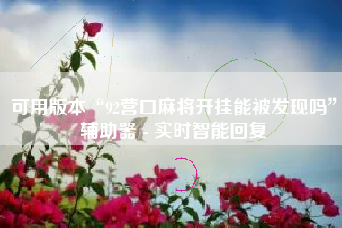 可用版本“92营口麻将开挂能被发现吗	”辅助器 - 实时智能回复