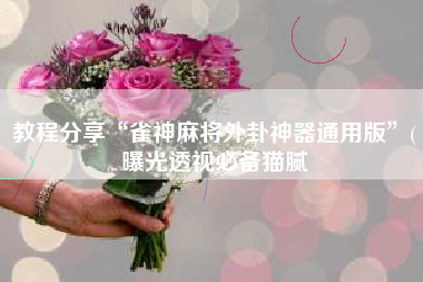 教程分享“雀神麻将外卦神器通用版”(曝光透视必备猫腻