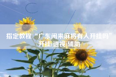 指定教程“广东闲来麻将有人开挂吗	”开挂(透视)辅助