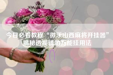 今日必看教程“微乐山西麻将开挂器”揭秘透视辅助万能挂用法