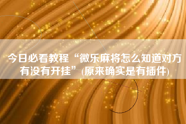 今日必看教程“微乐麻将怎么知道对方有没有开挂	”(原来确实是有插件)