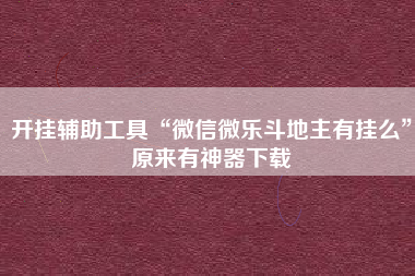 开挂辅助工具“微信微乐斗地主有挂么”原来有神器下载