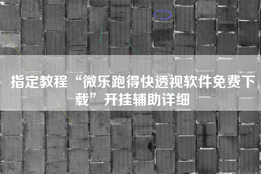 指定教程“微乐跑得快透视软件免费下载	”开挂辅助详细