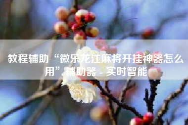 教程辅助“微乐龙江麻将开挂神器怎么用	”辅助器 - 实时智能