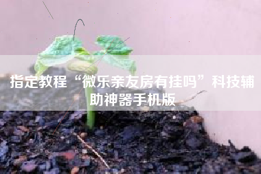 指定教程“微乐亲友房有挂吗	”科技辅助神器手机版