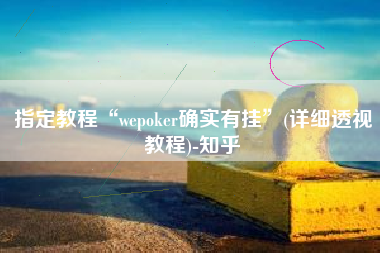 指定教程“wepoker确实有挂”(详细透视教程)-知乎