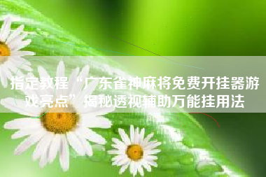 指定教程“广东雀神麻将免费开挂器游戏亮点	”揭秘透视辅助万能挂用法