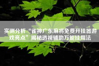 实测分析“雀神广东麻将免费开挂器游戏亮点	”揭秘透视辅助万能挂用法