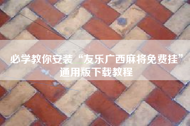 必学教你安装“友乐广西麻将免费挂	”通用版下载教程