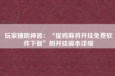 玩家辅助神器：“捉鸡麻将开挂免费软件下载	”附开挂脚本详细