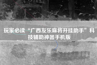 玩家必读“广西友乐麻将开挂助手”科技辅助神器手机版