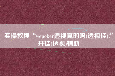 实操教程“wepoker透视真的吗(透视挂)!”开挂(透视)辅助
