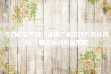 今日必看教程“雀神广东麻将有防挂的吗	”(曝光透视必备猫腻