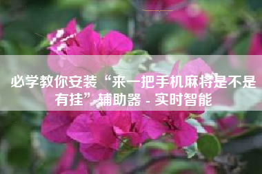 必学教你安装“来一把手机麻将是不是有挂	”辅助器 - 实时智能