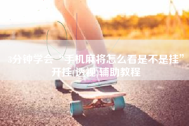 3分钟学会“手机麻将怎么看是不是挂”开挂(透视)辅助教程