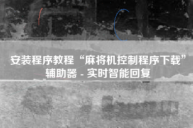 安装程序教程“麻将机控制程序下载”辅助器 - 实时智能回复