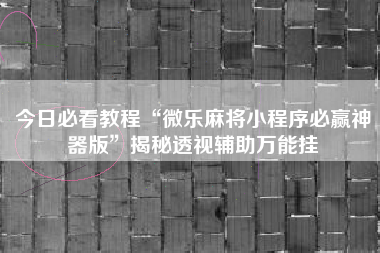 今日必看教程“微乐麻将小程序必赢神器版”揭秘透视辅助万能挂