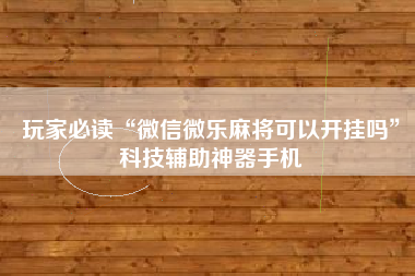 玩家必读“微信微乐麻将可以开挂吗”科技辅助神器手机