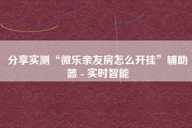 分享实测“微乐亲友房怎么开挂”辅助器 - 实时智能