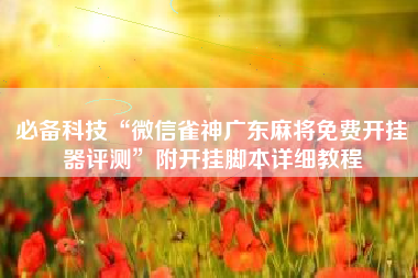 必备科技“微信雀神广东麻将免费开挂器评测”附开挂脚本详细教程