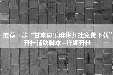 推荐一款“甘肃微乐麻将开挂免费下载	”开挂辅助脚本+详细开挂