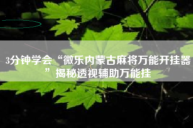 3分钟学会“微乐内蒙古麻将万能开挂器	”揭秘透视辅助万能挂